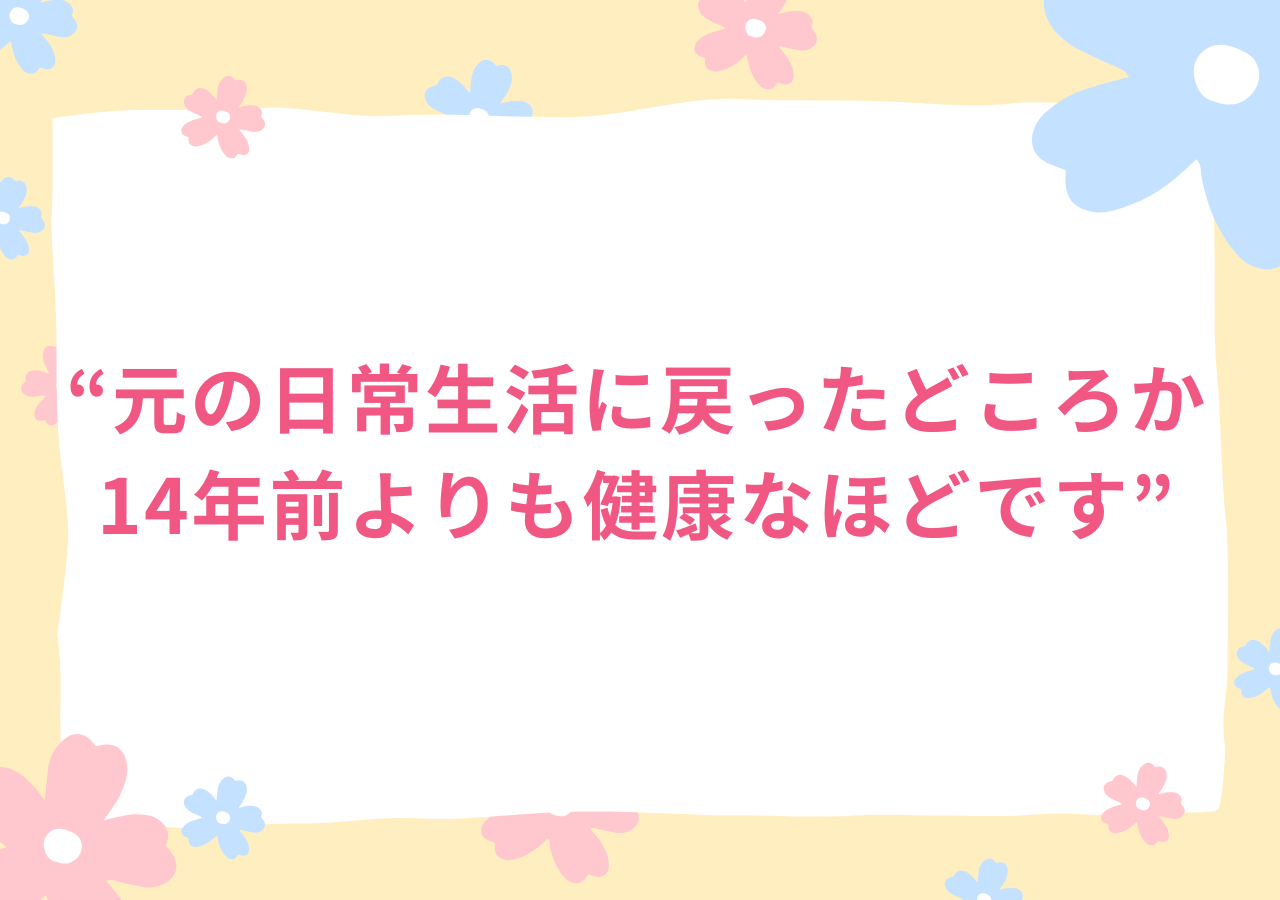 元の日常生活に戻ったどころか、14年前よりも健康なほどです