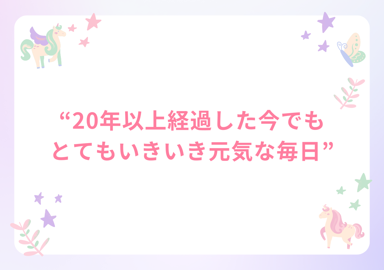 20年以上経過した今でもとてもいきいき元気な毎日