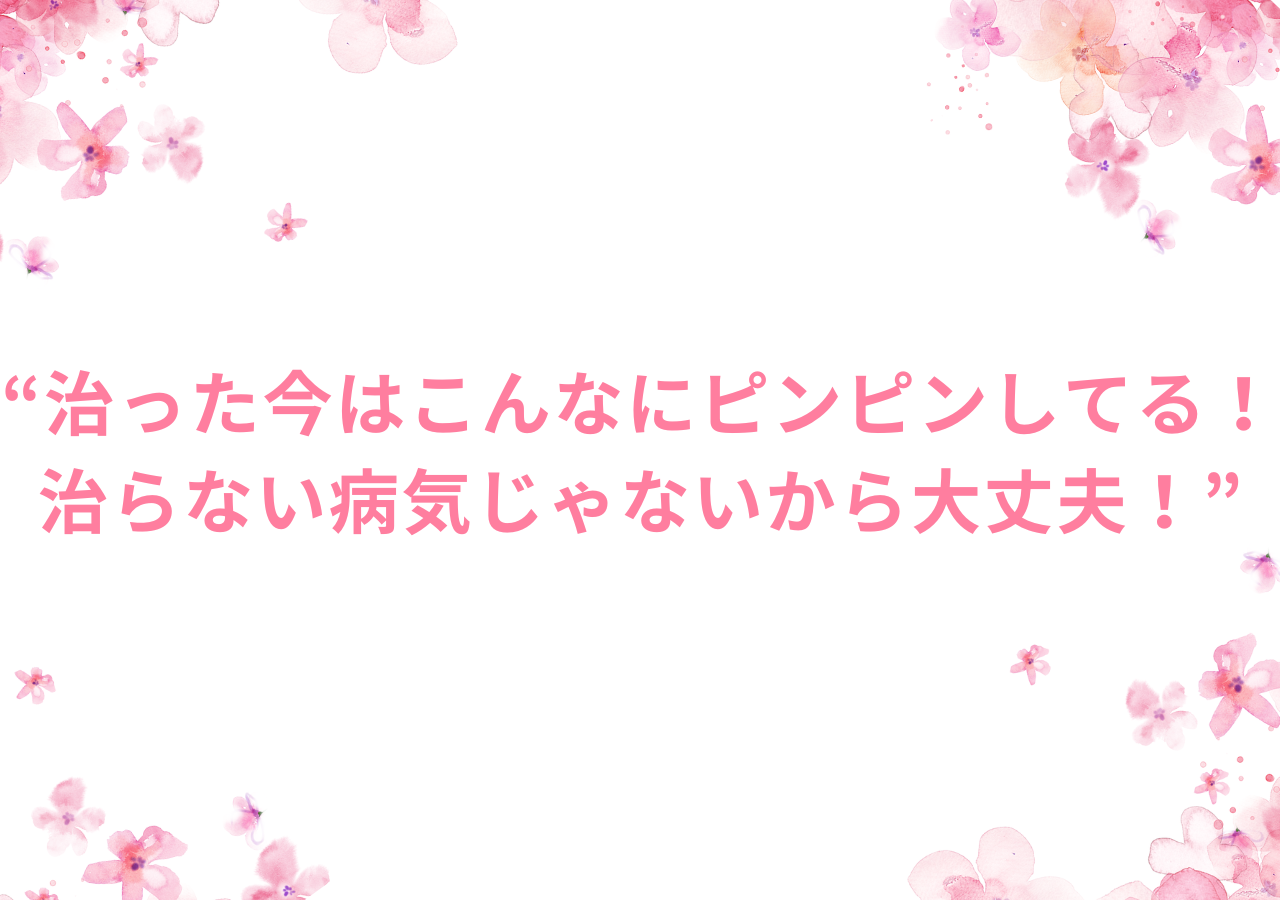 治った今はこんなにピンピンしてる！治らない病気じゃないから大丈夫！