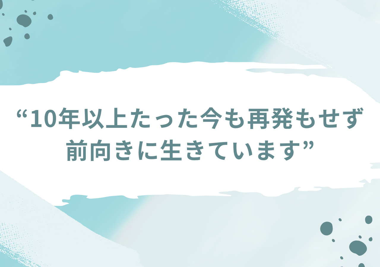 10年以上たった今も再発もせず前向きに生きています