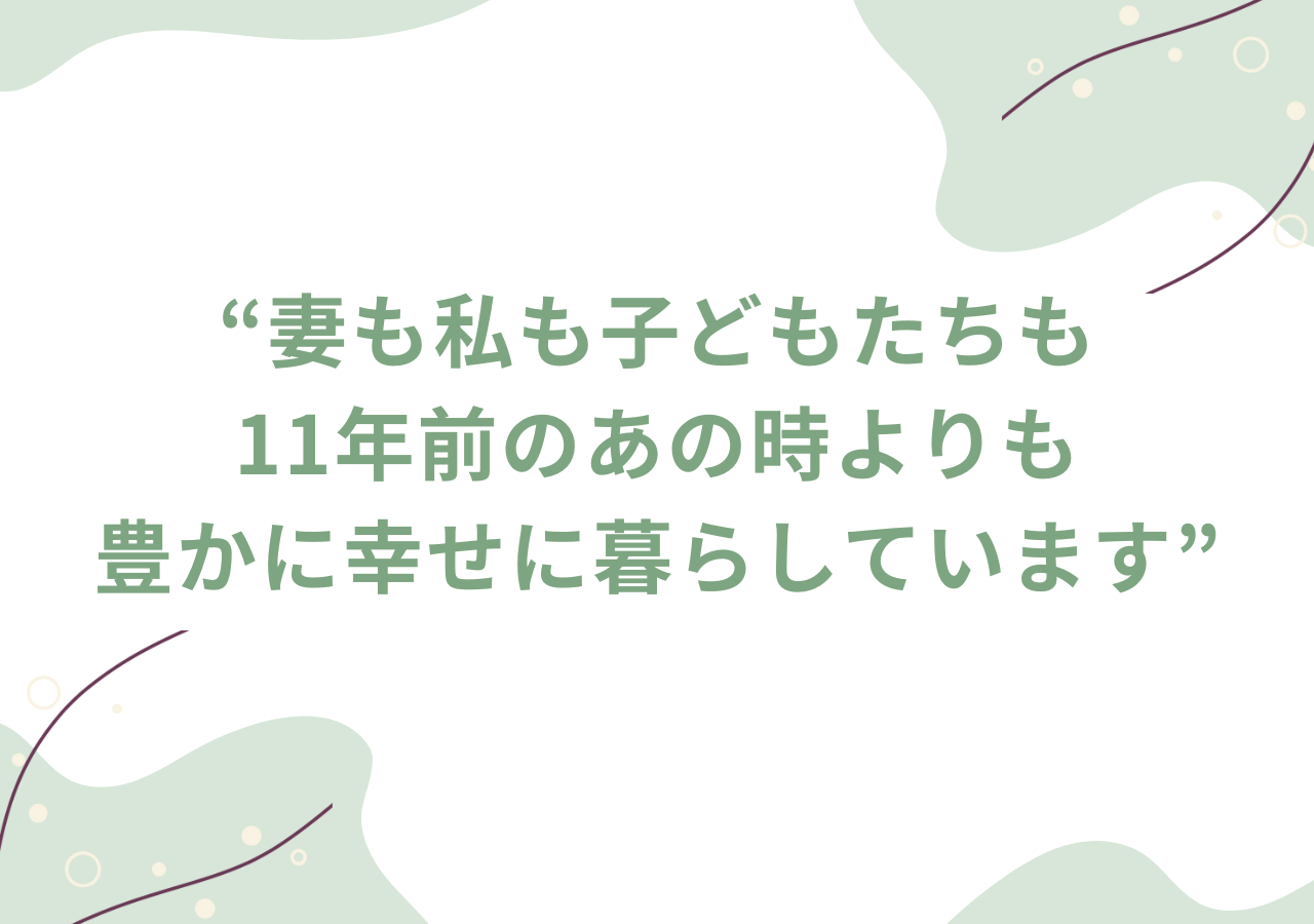 妻も私も子どもたちも11年前のあの時よりも豊かに幸せに暮らしています