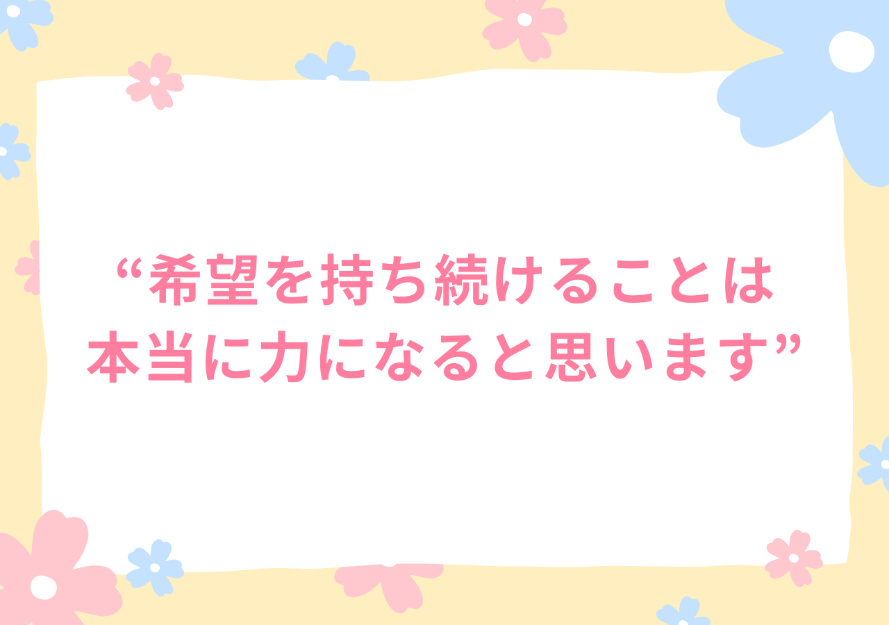希望を持ち続けることは本当に力になると思います