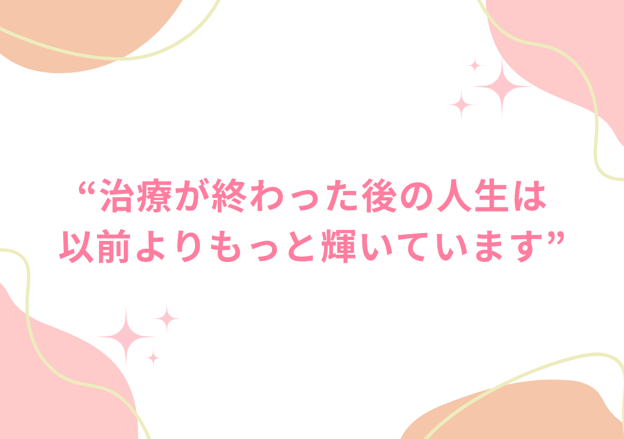 治療が終わった後の人生は以前よりもっと輝いています