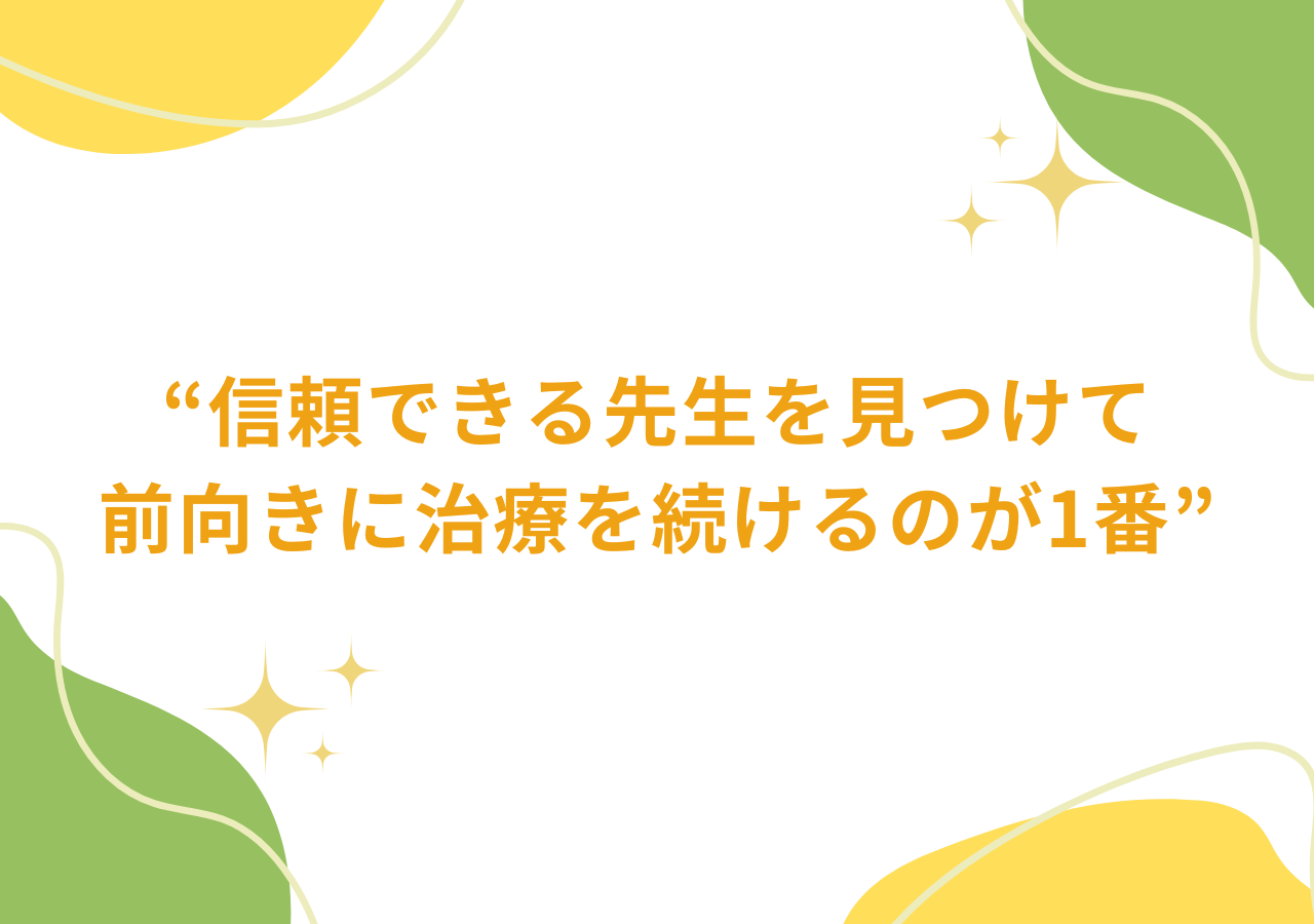 信頼できる先生を見つけて前向きに治療を続けるのが1番