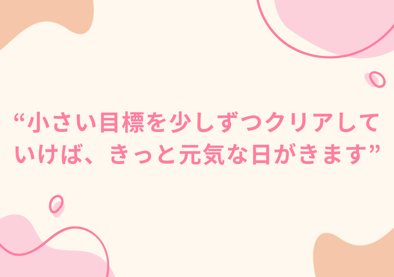 小さい目標を少しずつクリアしていけば、きっと元気な日がきます