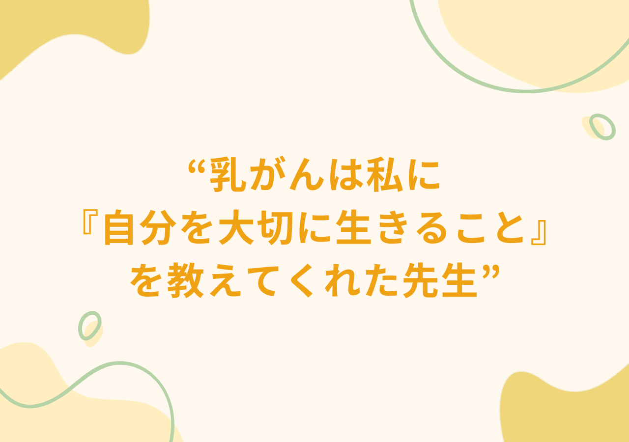 乳がんは私に『自分を大切に生きること』を教えてくれた先生