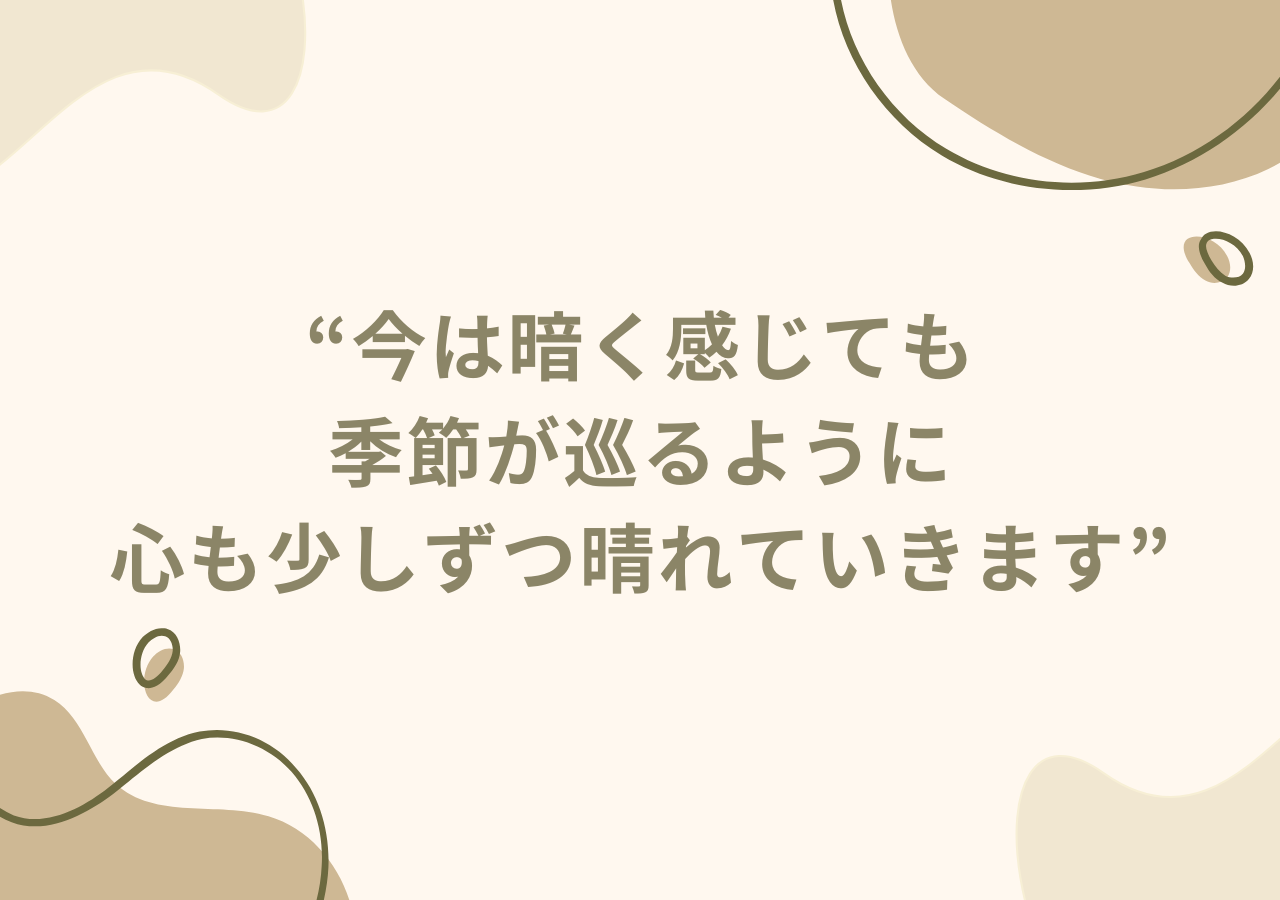 今は暗く感じても季節が巡るように心も少しずつ晴れていきます