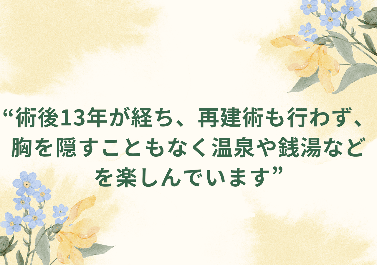術後13年が経ち、再建術も行わず、胸を隠すこともなく温泉や銭湯などを楽しんでいます