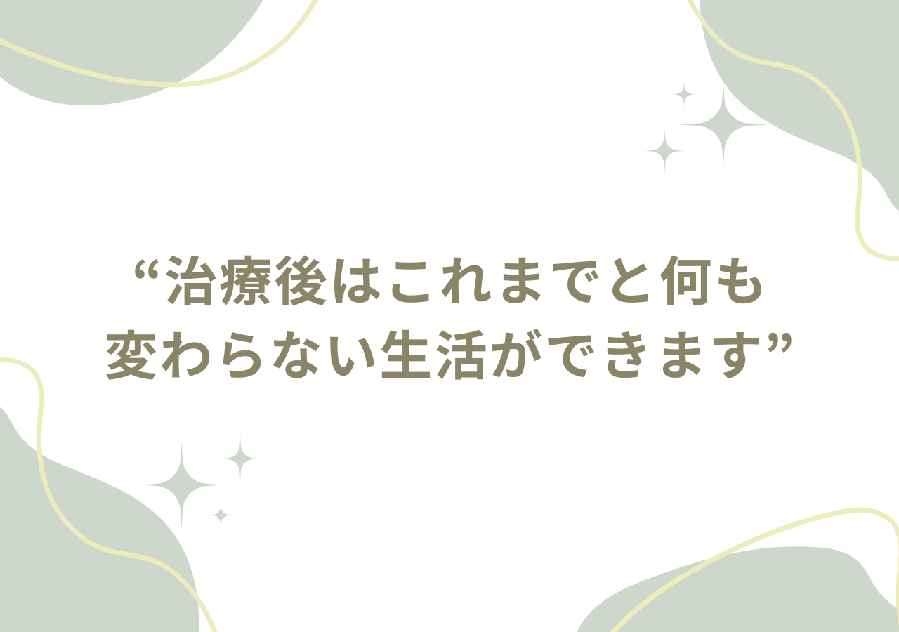 治療後はこれまでと何も変わらない生活ができます