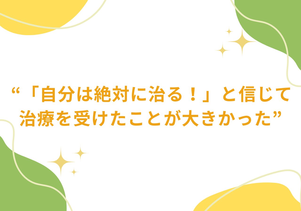 「自分は絶対に治る！」と信じて治療を受けたことが大きかった