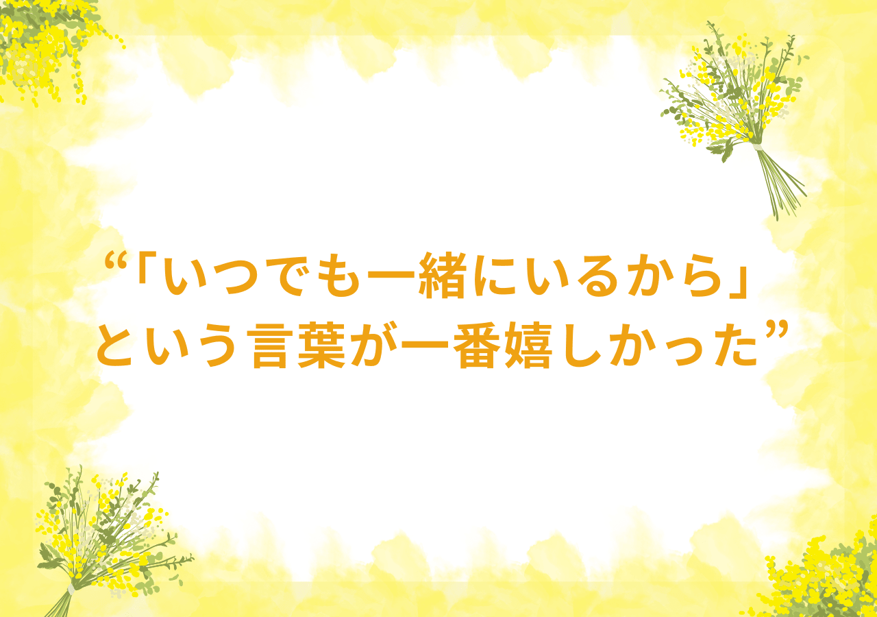 「いつでも一緒にいるから」という言葉が一番嬉しかった