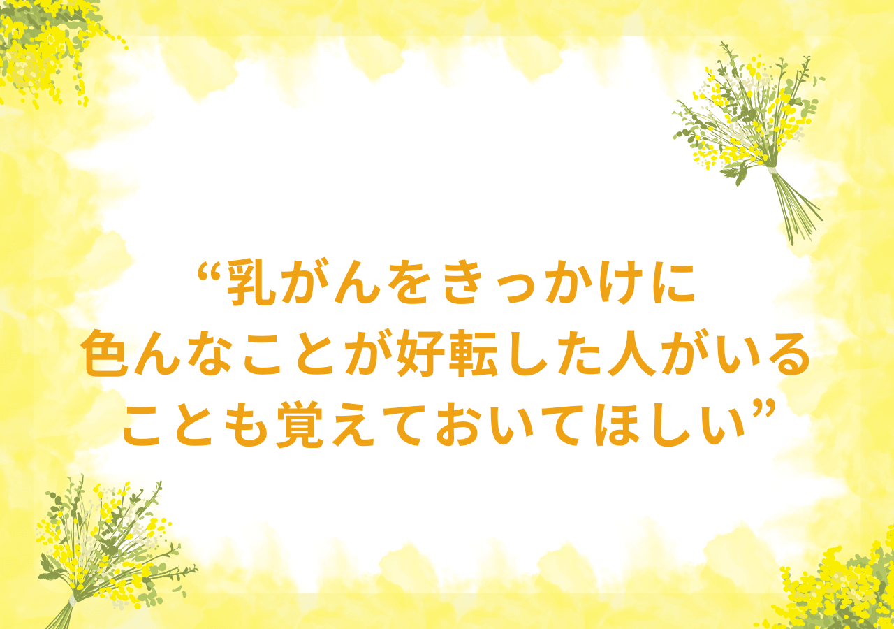 乳がんをきっかけに色んなことが好転した人がいることも覚えておいてほしい