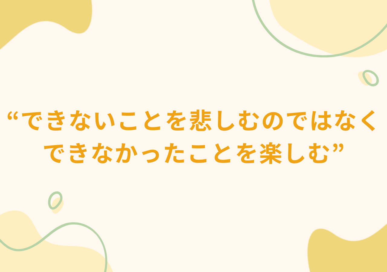 できないことを悲しむのではなく、できなかったことを楽しむ