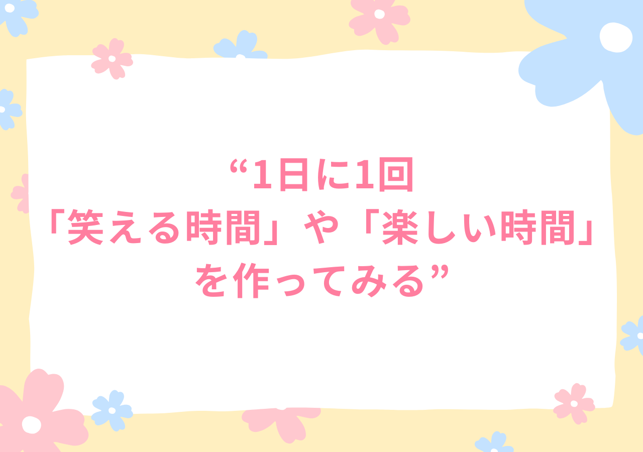 1日に1回「笑える時間」や「楽しい時間」を作ってみる