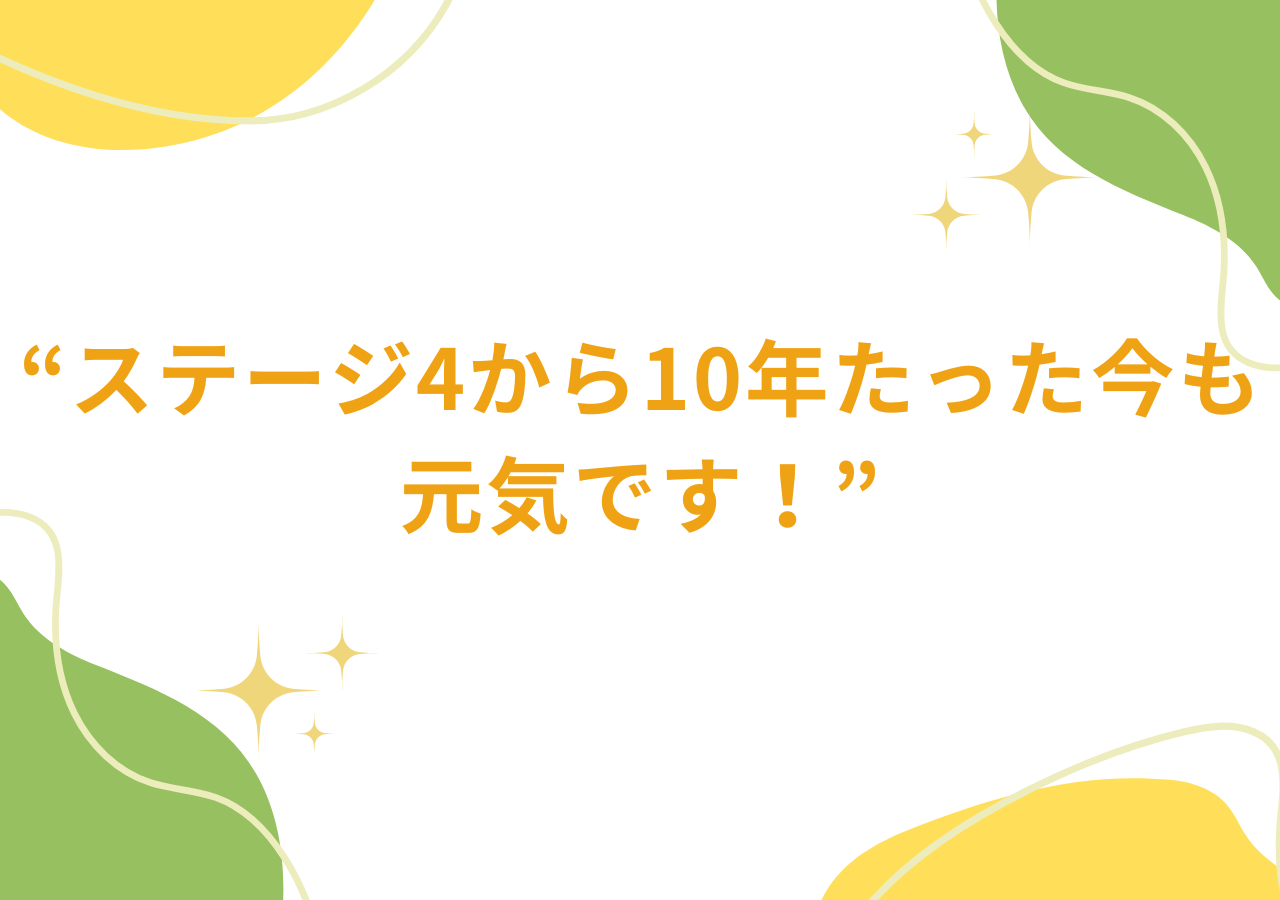 ステージ4から10年たった今も元気です！