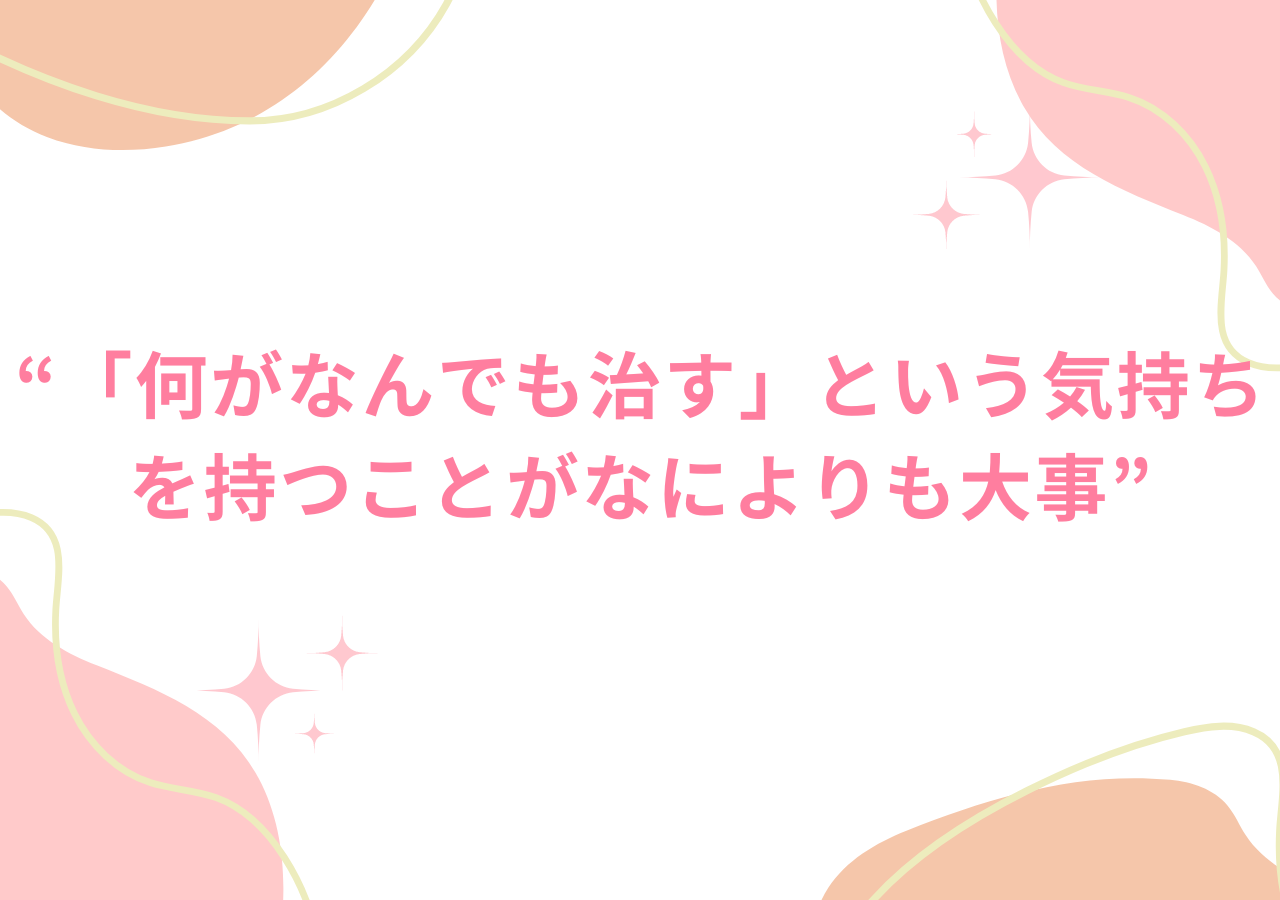 「何がなんでも治す」という気持ちを持つことがなによりも大事